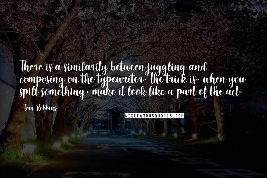 Tom Robbins Quotes: There is a similarity between juggling and composing on the typewriter. The trick is, when you spill something, make it look like a part of the act.