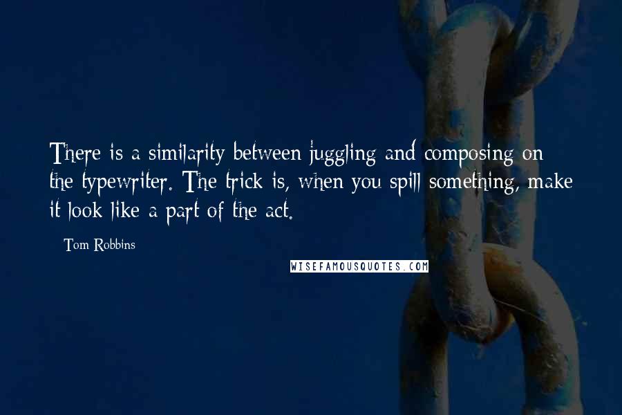 Tom Robbins Quotes: There is a similarity between juggling and composing on the typewriter. The trick is, when you spill something, make it look like a part of the act.