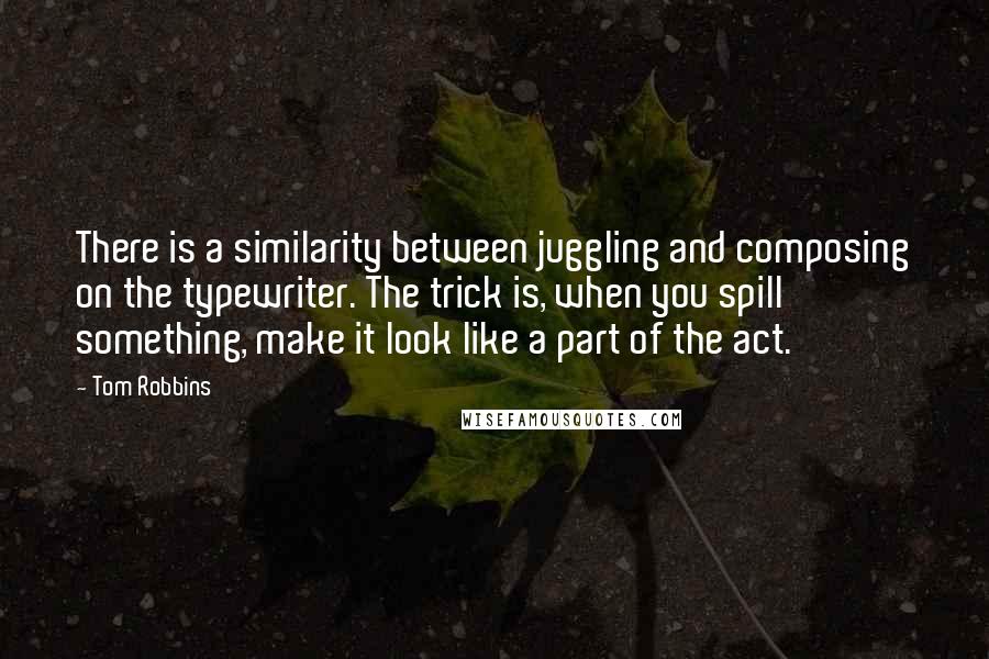 Tom Robbins Quotes: There is a similarity between juggling and composing on the typewriter. The trick is, when you spill something, make it look like a part of the act.