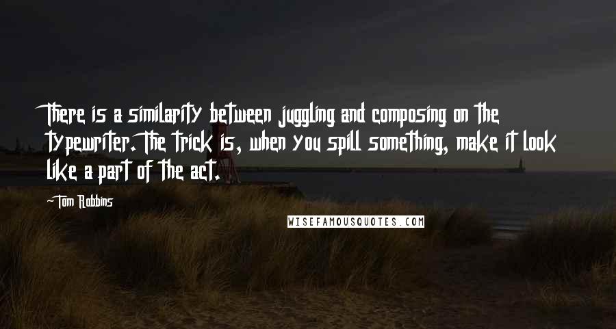 Tom Robbins Quotes: There is a similarity between juggling and composing on the typewriter. The trick is, when you spill something, make it look like a part of the act.