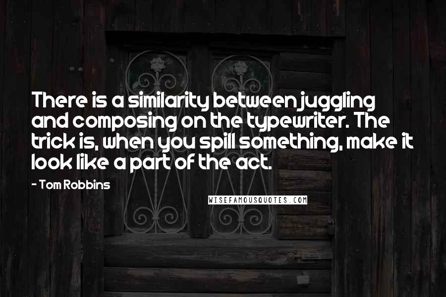 Tom Robbins Quotes: There is a similarity between juggling and composing on the typewriter. The trick is, when you spill something, make it look like a part of the act.