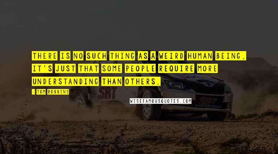 Tom Robbins Quotes: There is no such thing as a weird human being, It's just that some people require more understanding than others.