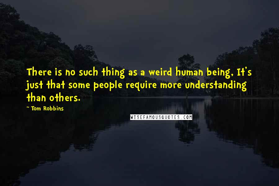 Tom Robbins Quotes: There is no such thing as a weird human being, It's just that some people require more understanding than others.