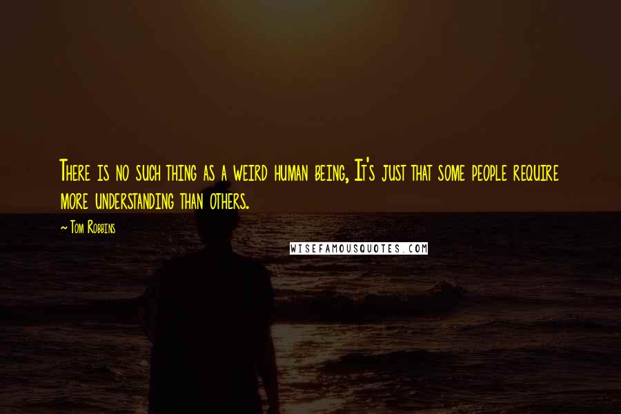 Tom Robbins Quotes: There is no such thing as a weird human being, It's just that some people require more understanding than others.