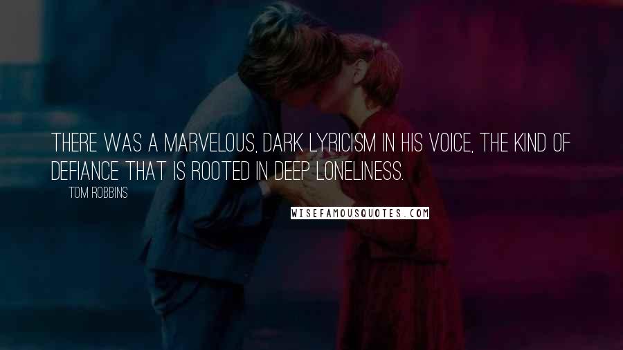 Tom Robbins Quotes: There was a marvelous, dark lyricism in his voice, the kind of defiance that is rooted in deep loneliness.