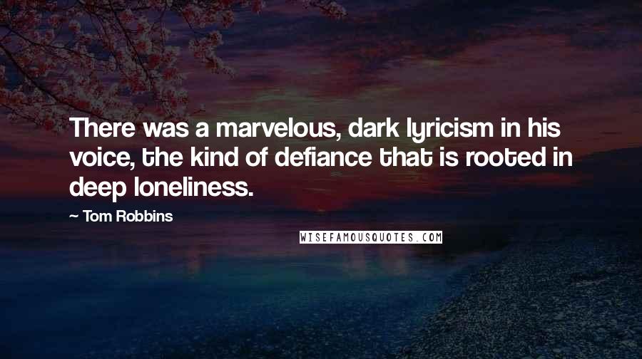 Tom Robbins Quotes: There was a marvelous, dark lyricism in his voice, the kind of defiance that is rooted in deep loneliness.