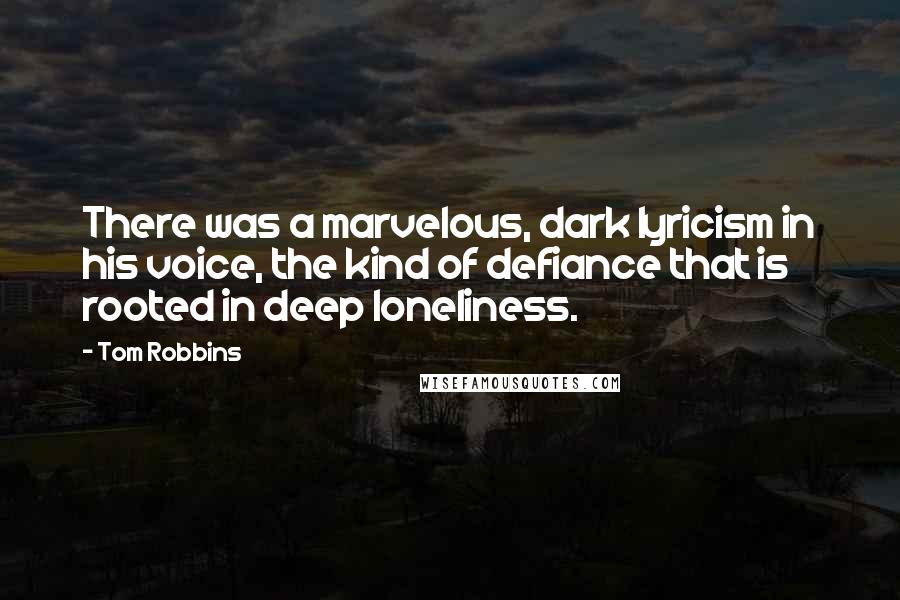 Tom Robbins Quotes: There was a marvelous, dark lyricism in his voice, the kind of defiance that is rooted in deep loneliness.