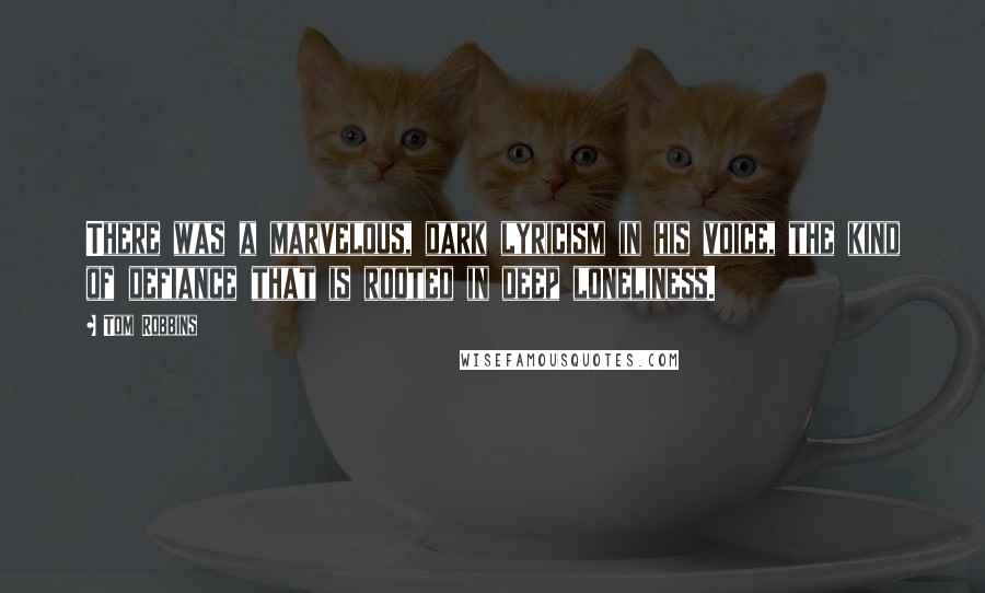 Tom Robbins Quotes: There was a marvelous, dark lyricism in his voice, the kind of defiance that is rooted in deep loneliness.