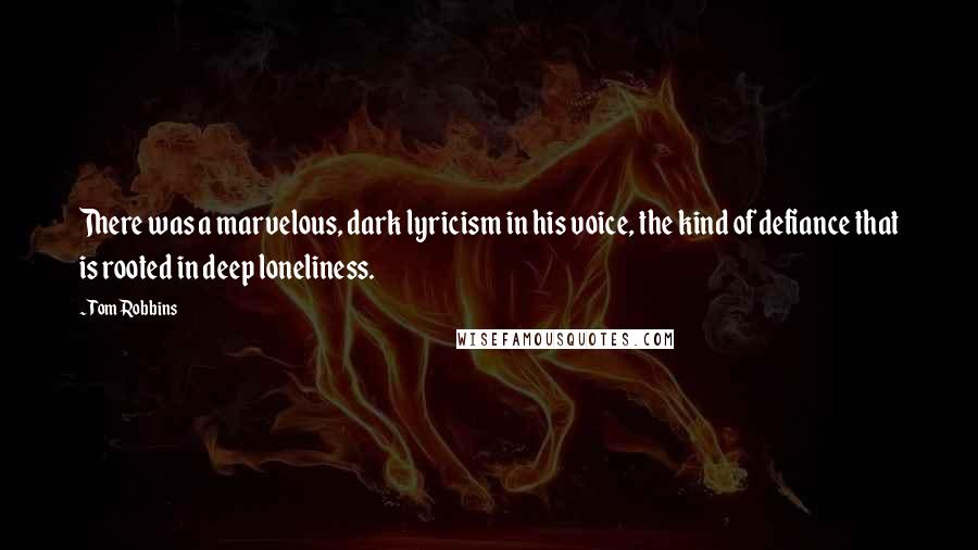 Tom Robbins Quotes: There was a marvelous, dark lyricism in his voice, the kind of defiance that is rooted in deep loneliness.