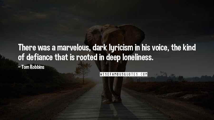 Tom Robbins Quotes: There was a marvelous, dark lyricism in his voice, the kind of defiance that is rooted in deep loneliness.