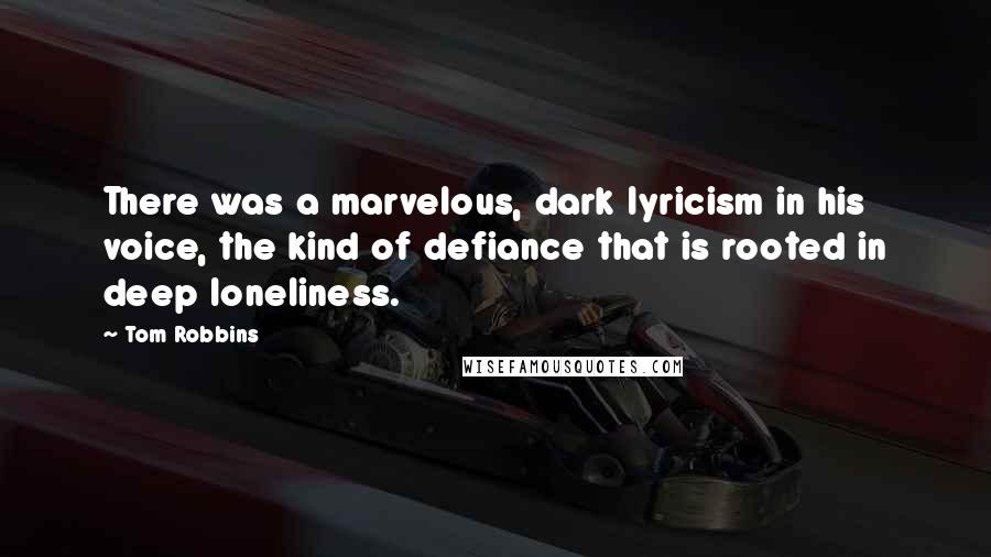 Tom Robbins Quotes: There was a marvelous, dark lyricism in his voice, the kind of defiance that is rooted in deep loneliness.