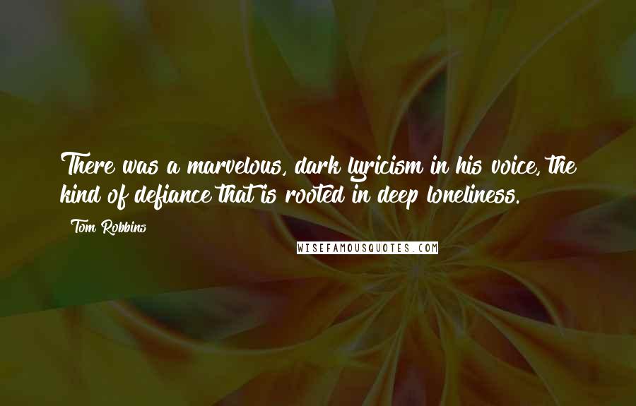 Tom Robbins Quotes: There was a marvelous, dark lyricism in his voice, the kind of defiance that is rooted in deep loneliness.