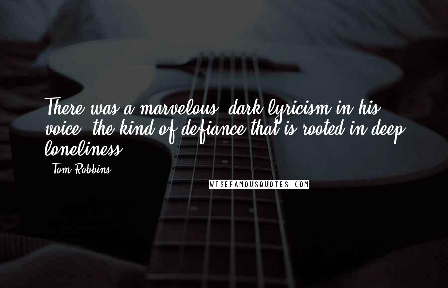 Tom Robbins Quotes: There was a marvelous, dark lyricism in his voice, the kind of defiance that is rooted in deep loneliness.