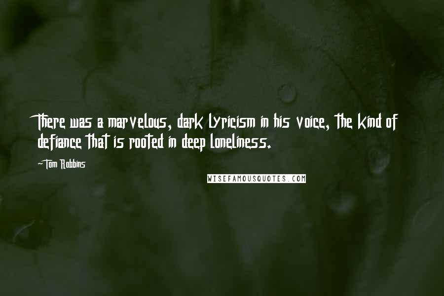 Tom Robbins Quotes: There was a marvelous, dark lyricism in his voice, the kind of defiance that is rooted in deep loneliness.
