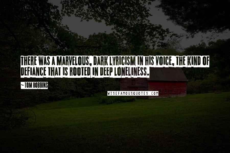 Tom Robbins Quotes: There was a marvelous, dark lyricism in his voice, the kind of defiance that is rooted in deep loneliness.