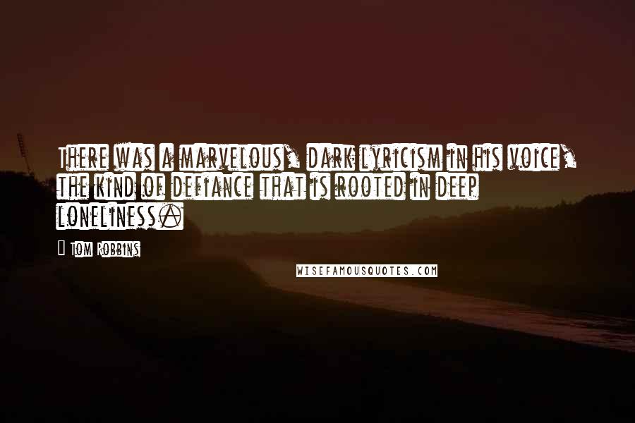 Tom Robbins Quotes: There was a marvelous, dark lyricism in his voice, the kind of defiance that is rooted in deep loneliness.