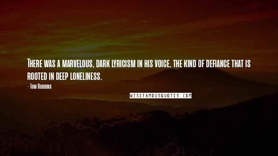 Tom Robbins Quotes: There was a marvelous, dark lyricism in his voice, the kind of defiance that is rooted in deep loneliness.