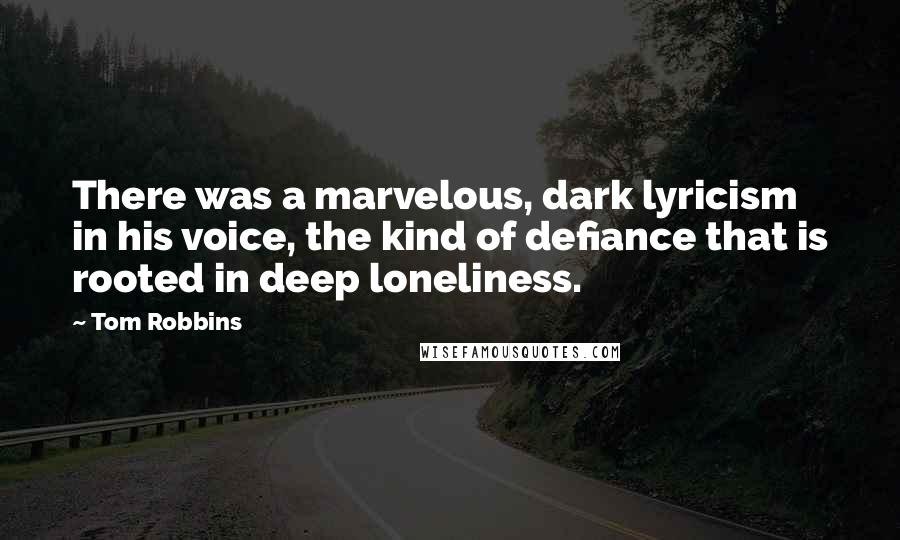 Tom Robbins Quotes: There was a marvelous, dark lyricism in his voice, the kind of defiance that is rooted in deep loneliness.