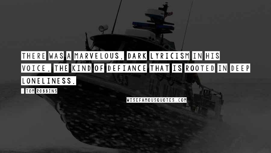 Tom Robbins Quotes: There was a marvelous, dark lyricism in his voice, the kind of defiance that is rooted in deep loneliness.