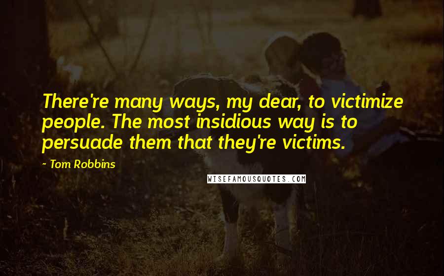 Tom Robbins Quotes: There're many ways, my dear, to victimize people. The most insidious way is to persuade them that they're victims.