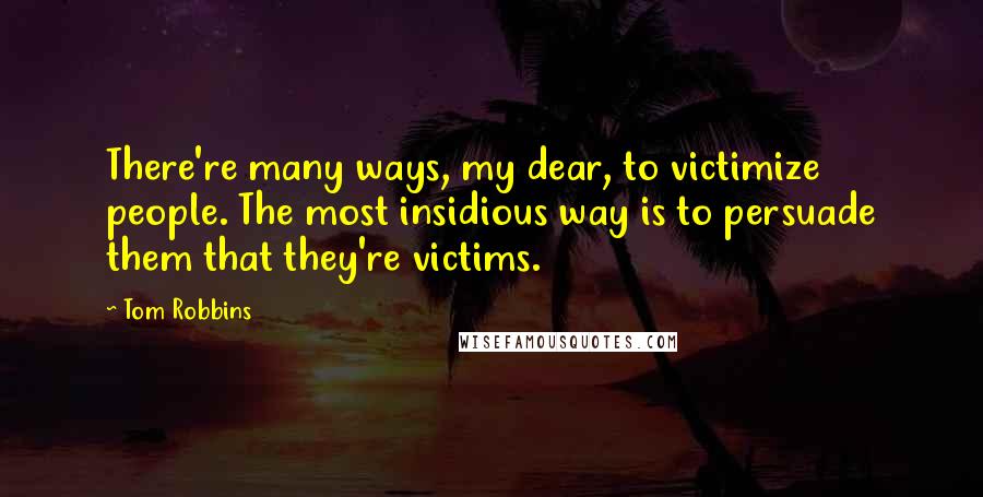 Tom Robbins Quotes: There're many ways, my dear, to victimize people. The most insidious way is to persuade them that they're victims.