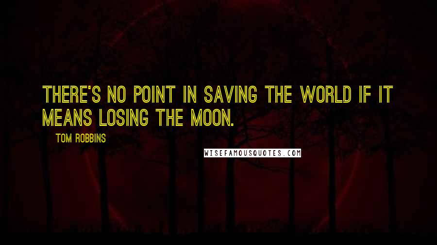 Tom Robbins Quotes: There's no point in saving the world if it means losing the moon.