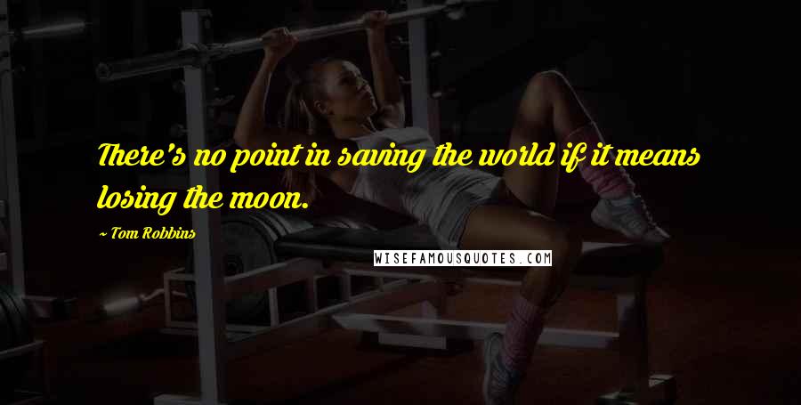 Tom Robbins Quotes: There's no point in saving the world if it means losing the moon.