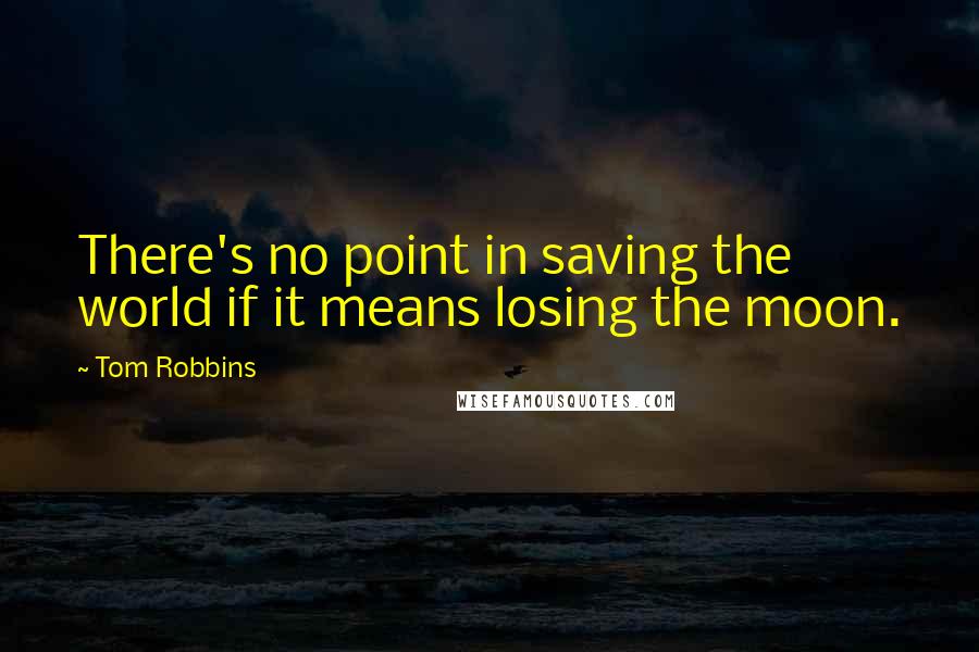 Tom Robbins Quotes: There's no point in saving the world if it means losing the moon.