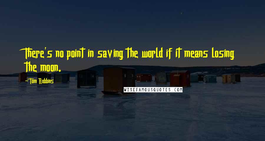 Tom Robbins Quotes: There's no point in saving the world if it means losing the moon.