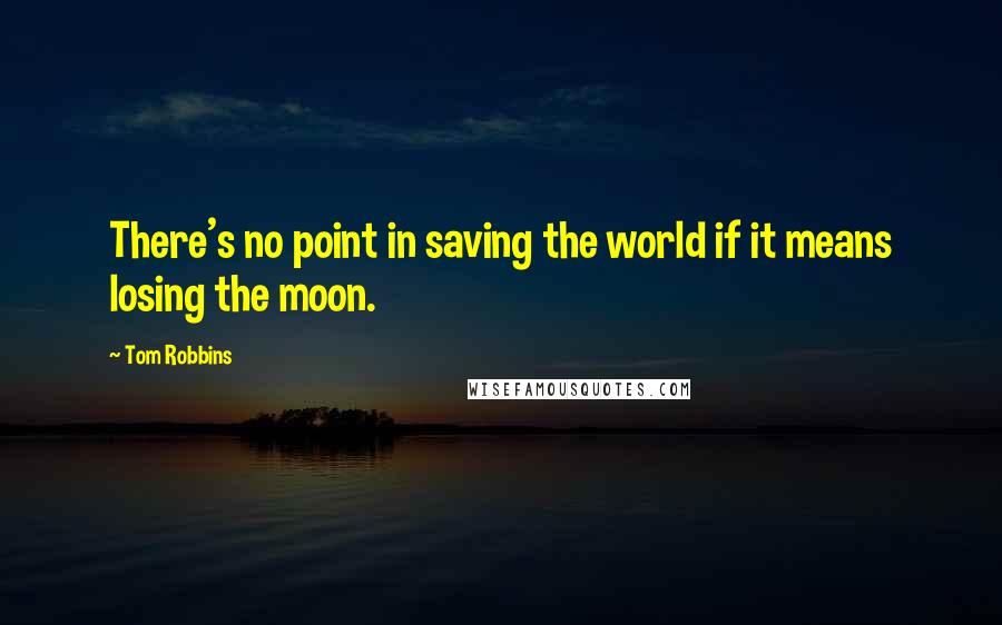 Tom Robbins Quotes: There's no point in saving the world if it means losing the moon.