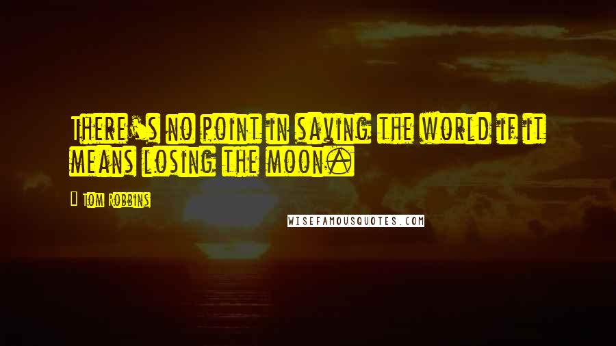 Tom Robbins Quotes: There's no point in saving the world if it means losing the moon.