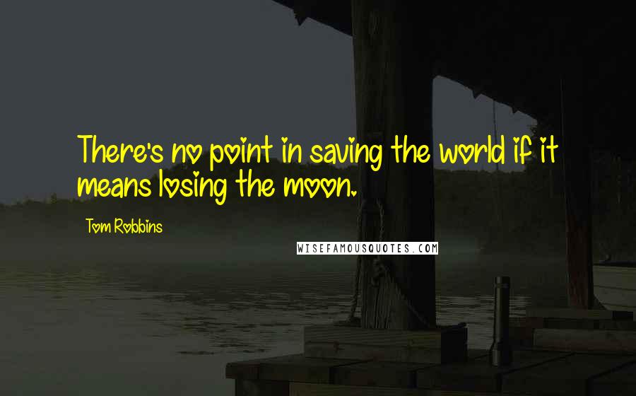 Tom Robbins Quotes: There's no point in saving the world if it means losing the moon.