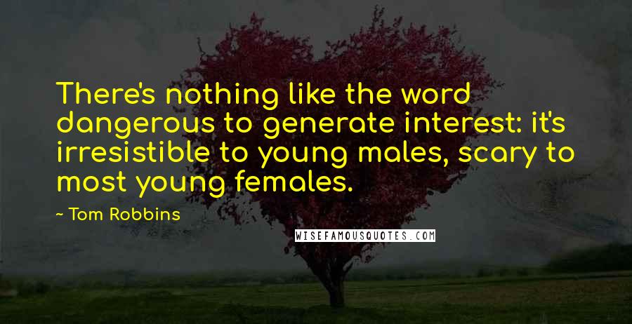 Tom Robbins Quotes: There's nothing like the word dangerous to generate interest: it's irresistible to young males, scary to most young females.