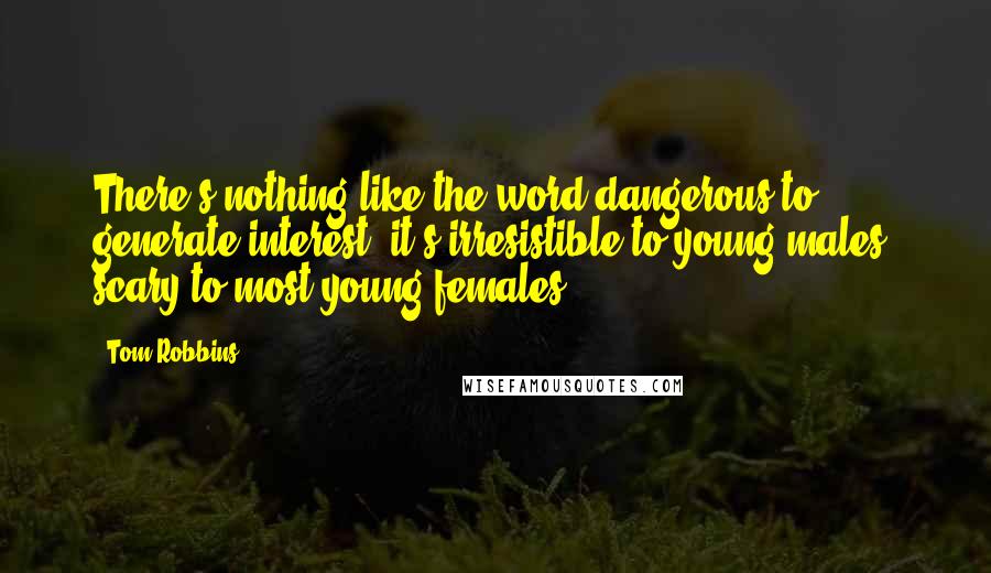 Tom Robbins Quotes: There's nothing like the word dangerous to generate interest: it's irresistible to young males, scary to most young females.