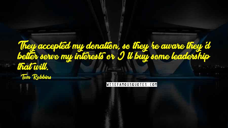 Tom Robbins Quotes: They accepted my donation, so they're aware they'd better serve my interests or I'll buy some leadership that will.