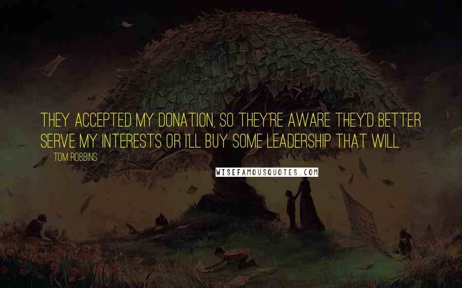 Tom Robbins Quotes: They accepted my donation, so they're aware they'd better serve my interests or I'll buy some leadership that will.