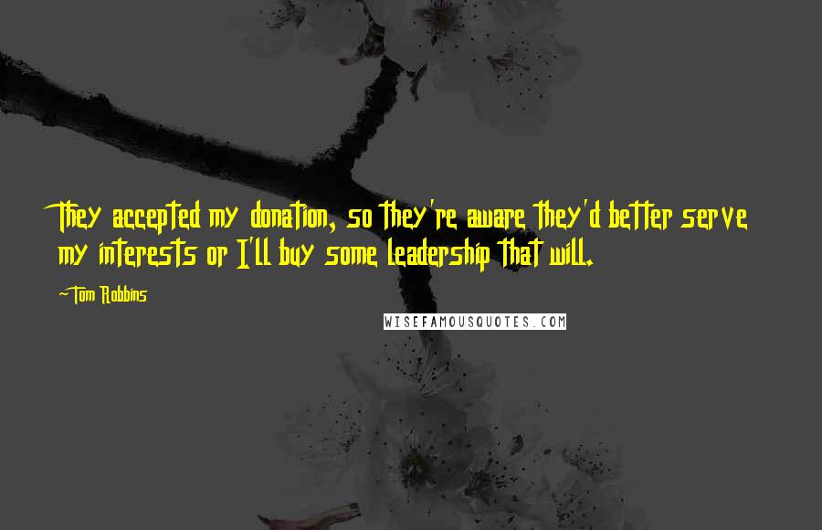 Tom Robbins Quotes: They accepted my donation, so they're aware they'd better serve my interests or I'll buy some leadership that will.