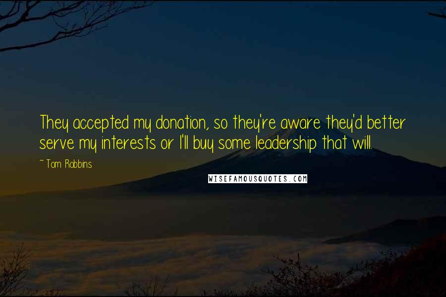 Tom Robbins Quotes: They accepted my donation, so they're aware they'd better serve my interests or I'll buy some leadership that will.