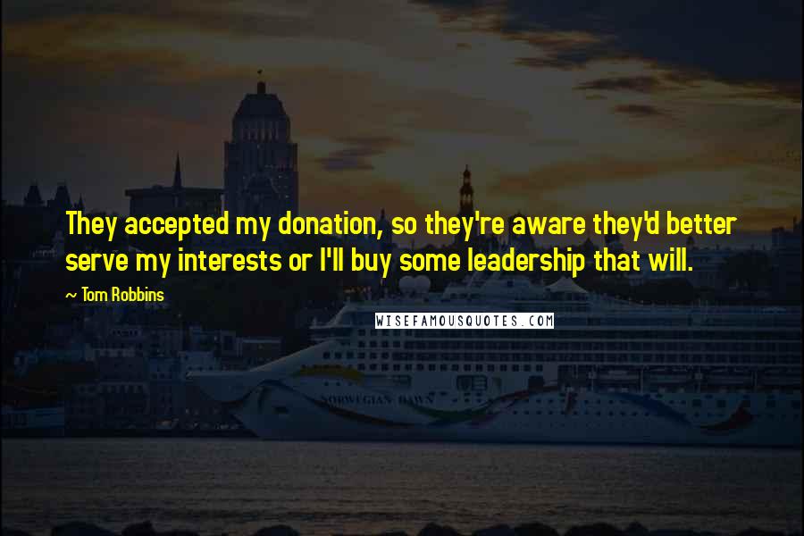 Tom Robbins Quotes: They accepted my donation, so they're aware they'd better serve my interests or I'll buy some leadership that will.