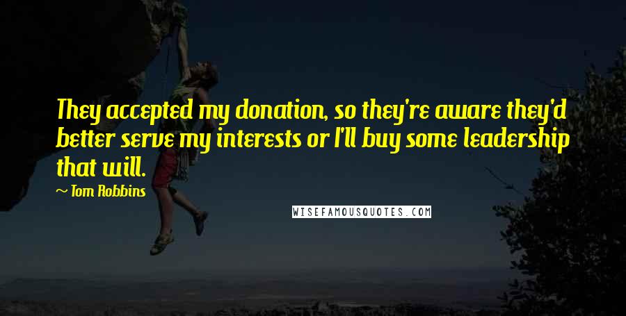 Tom Robbins Quotes: They accepted my donation, so they're aware they'd better serve my interests or I'll buy some leadership that will.