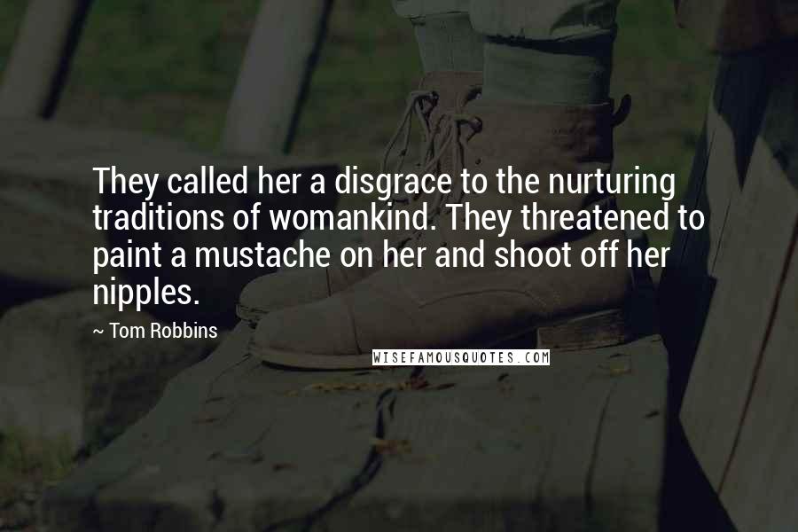 Tom Robbins Quotes: They called her a disgrace to the nurturing traditions of womankind. They threatened to paint a mustache on her and shoot off her nipples.