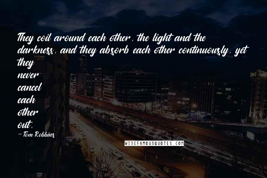 Tom Robbins Quotes: They coil around each other, the light and the darkness, and they absorb each other continuously, yet they never cancel each other out.