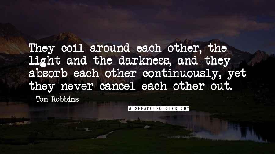 Tom Robbins Quotes: They coil around each other, the light and the darkness, and they absorb each other continuously, yet they never cancel each other out.