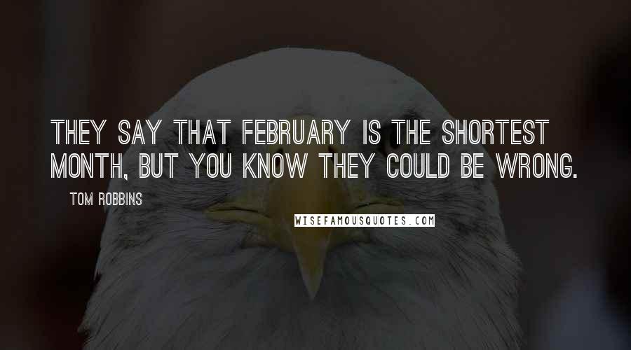 Tom Robbins Quotes: They say that February is the shortest month, but you know they could be wrong.