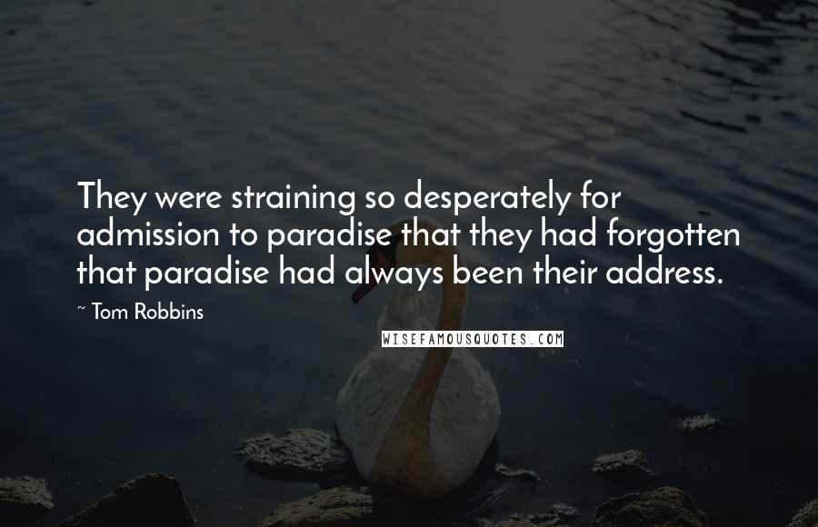 Tom Robbins Quotes: They were straining so desperately for admission to paradise that they had forgotten that paradise had always been their address.