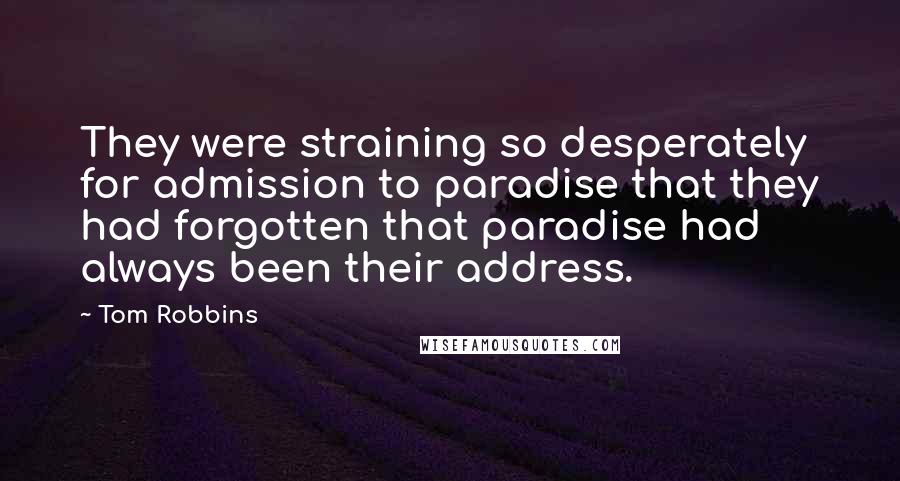 Tom Robbins Quotes: They were straining so desperately for admission to paradise that they had forgotten that paradise had always been their address.