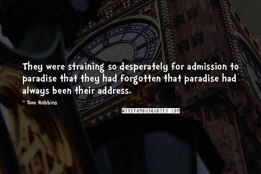 Tom Robbins Quotes: They were straining so desperately for admission to paradise that they had forgotten that paradise had always been their address.