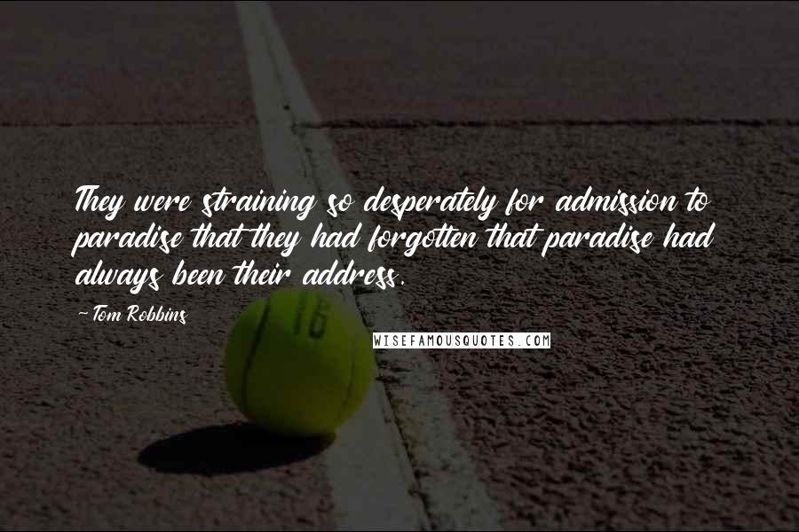 Tom Robbins Quotes: They were straining so desperately for admission to paradise that they had forgotten that paradise had always been their address.