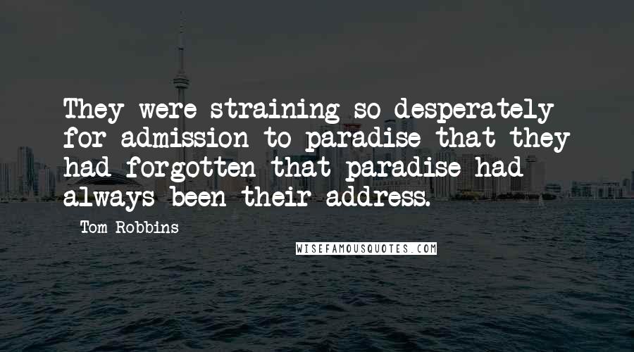 Tom Robbins Quotes: They were straining so desperately for admission to paradise that they had forgotten that paradise had always been their address.