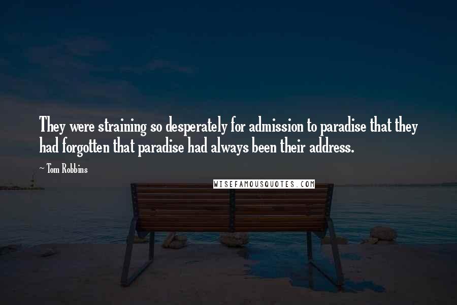 Tom Robbins Quotes: They were straining so desperately for admission to paradise that they had forgotten that paradise had always been their address.